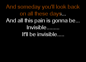 And someday you'll look back
on all these days...
And all this pain is gonna be...
Invisible .........

lfll be invisible .....