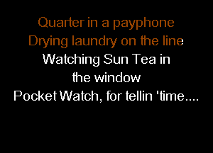 Quader in a payphone
Drying laundry 0n the line
Watching Sun Tea in
the window
PocketWatch, for tellin 'time....