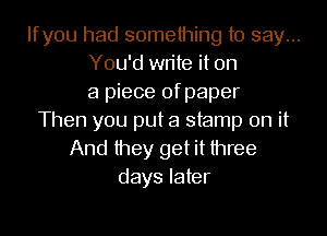 Ifyou had something to say...
You'd write it on
a piece of paper

Then you put a stamp on it

And they get it three
days later