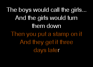 The boys would call the girts...
And the gins would turn
them down
Then you put a stamp on it

And they get it three
days later