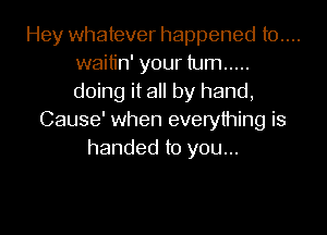 Hey whatever happened t0....
waitin' your turn .....
doing it all by hand,

Cause' when everything is
handed to you...