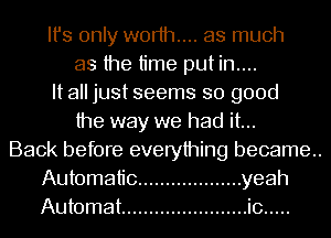 Ifs only worth... as much

as the time putin....
It all just seems so good

the way we had it...
Back before everything became..
Automatic ................... yeah
Automat ....................... i0 .....