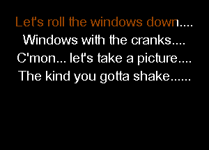 Let's roll the windows down....
Windows with the cranks...
C'mon... Iefs take a picture...
The kind you gotta shake ......