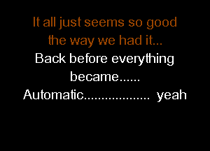 It all just seems so good
the way we had it...
Back before everything

became ......
Automatic ................... yeah
