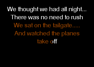 We thoughtwe had all night...
There was no need to rush
We sat on the tailgate .....

And watched the planes
take off