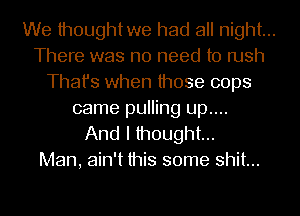 We thoughtwe had all night...
There was no need to rush
Thafs when those cops

came pulling up....
And I thought...
Man, ain't this some shit...