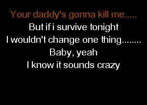 Your daddy's gonna kill me .....
But ifi survive tonight
I wouldn't change one thing ........
Baby, yeah
I know it sounds crazy