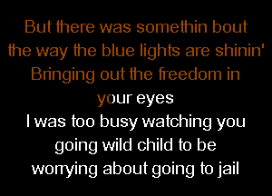 But there was somethin bout
the way the blue lights are shinin'
Bringing out the freedom in
youreyes
I was too busy watching you
going wild child to be
worrying about going to jail