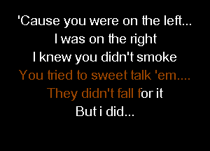 'Cause you were on the left...
I was on the right
I knew you didn't smoke
You tried to sweet talk 'em....
They didn't fall for it
Buti did...