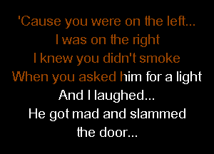 'Cause you were on the left...
I was on the right
I knew you didn't smoke
When you asked him for a light
And I laughed...
He got mad and slammed
the door...