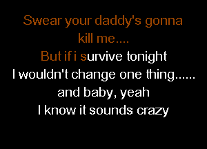 Swear your daddy's gonna
kill me....
But ifi survive tonight
I wouldn't change one thing ......
and baby, yeah
I know it sounds crazy