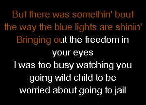But there was somethin' bout
the way the blue lights are shinin'
Bringing out the freedom in
youreyes
I was too busy watching you
going wild child to be
worried about going to jail