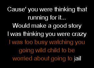 Cause' you were thinking that
running for it...
Would make a good story
I was thinking you were crazy
I was too busy watching you
going wild child to be
worried about going to jail