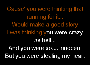 Cause' you were thinking that
running for it...
Would make a good story
I was thinking you were crazy
as hell...
And you were 30.... innocent
Butyou were stealing my heart