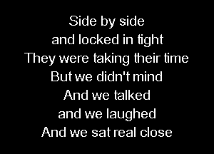 Side by side
and locked in tight
They were taking their time
Butwe didn't mind
And we talked
and we laughed

And we sat real close I