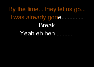 By the time... they let us go...
I was already gone ..............
Break

Yeah eh heh ...........