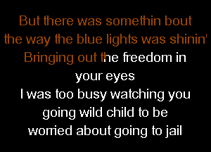 But there was somethin bout
the way the blue lights was shinin'
Bringing out the freedom in
youreyes
I was too busy watching you
going wild child to be
worried about going to jail
