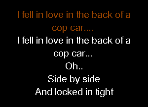 I fell in love in the back ofa
cop car....
I fell in love in the back of a

cop car...
Oh..
Side by side
And locked in tight