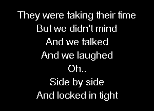 They were taking their time
Butwe didn't mind
And we talked

And we laughed
Oh..
Side by side
And locked in tight