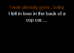 I was already gone...baby
I fell in love in the back ofa

cop car....