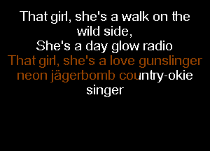 That gid, she's a walk on the
wild side,

She's a day glow radio
That gid, she's a love gunslinger
neon jagetbomb country-okie
singer