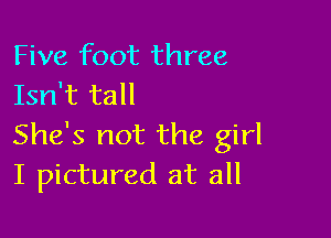 Five foot three
Isn't tall

She's not the girl
I pictured at all