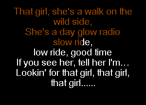 That girt, she's a walk on the

wild side,
She's a day glow radio
slow n'de,
low n'de, good time
Ifyou see her, tell her I'm...

Lookin' for that girt, that girt,

that gin ......