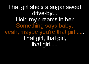 That gin she's a sugar sweet
dn've-by...

Hold my dreams in her
Something says baby,
yeah, maybe you're that gin ......
That girt, that girt,
that gin .....