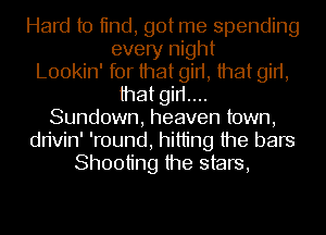 Hard to tind, got me spending
every night
Lookin' for that girt, that girt,
that girt....
Sundown, heaven town,
dn'vin' 'round, hitting the bars
Shooting the stars,