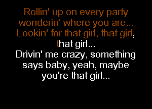 Rollin' up on every party
wonden'n' where you are...
Lookin' for that girt, that girt,

that girt...
Dn'vin' me crazy, something
says baby, yeah, maybe
you're that girt...