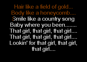 Hair like a lield of gold...
Body like a honeycomb....
Smile like a country song
Baby where you been ........

That girl, that girl, that girl...

That girl, that girl, that girl...

Lookin' for that girl, that girl,
that girl...