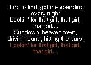 Hard to tind, got me spending
every night
Lookin' for that girt, that girt,
that girt....
Sundown, heaven town,
dn'vin' 'round, hitting the bars,
Lookin' for that girt, that girt,
that girt....