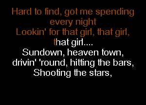 Hard to tind, got me spending
every night
Lookin' for that girt, that girt,
that girt....
Sundown, heaven town,
dn'vin' 'round, hitting the bars,
Shooting the stars,