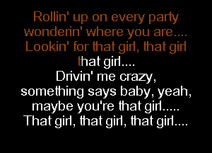Rollin' up on every party
wonden'n' where you are....
Lookin' for that girt, that gin

that girt....

Dn'vin' me crazy,
something says baby, yeah,
maybe you're that gin .....
That girt, that girt, that girt....