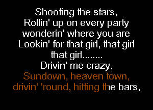 Shooting the stars,
Rollin' up on every party
wonden'n' where you are

Lookin' for that girt, that gin
that gin ........
Dn'vin' me crazy,
Sundown, heaven town,
dn'vin' 'round, hitting the bars,