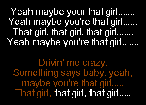 Yeah maybe your that gin .......
Yeah maybe you're that gin ......
That girt, that girt, that gin .......
Yeah maybe you're that gin .......

Dn'vin' me crazy,
Something says baby, yeah,
maybe you're that gin .....
That girt, that girt, that gin .....