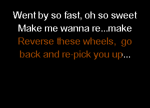 Went by so fast, oh so sweet
Make me wanna re...make
Reverse these wheels, go
back and re-pick you up...