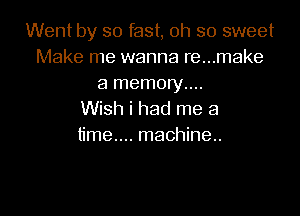 Went by so fast, oh so sweet
Make me wanna re...make
a memory....

Wish i had me a
time... machine.