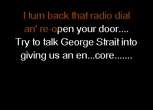 I turn back that radio dial
an' re-open your door....
Try to talk George Strait into
giving us an en...core .......