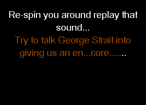 Re-spin you around replay that
sound...
Try to talk George Strait into

giving us an en...core .......