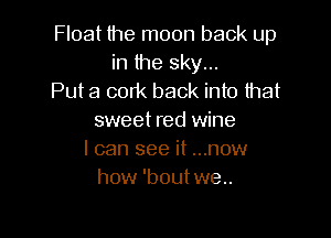 Float the moon back up
in the sky...
Put a cork back into that

sweet red wine
I can see it ...now
how 'bout we..