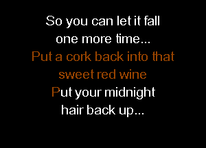 So you can let it fall
one more time...
Put a cork back into that

sweet red wine
Putyour midnight
hair back up...