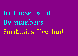 In those paint
By numbers

Fantasies I've had