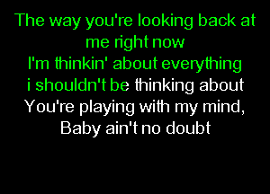 The way you're looking back at
me right now
I'm thinkin' about everything
i shouldn't be thinking about
You're playing with my mind,
Baby ain't no doubt