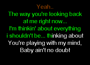 Yeah..
The way you're looking back
at me right now...
I'm thinkin' about everything
i shouldn't be... thinking about
You're playing with my mind,
Baby ain't no doubt