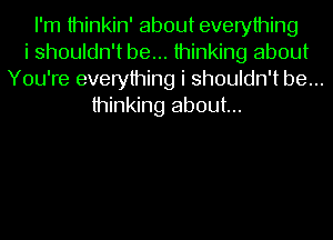 I'm thinkin' about everything
i shouldn't be... thinking about
You're everything i shouldn't be...
thinking about...