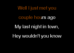 Well Ijust metyou
couple hours ago

My last night in town,

Hey wouldn't you know