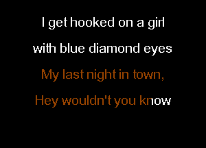 I get hooked on a gin
with blue diamond eyes

My last night in town,

Hey wouldn't you know