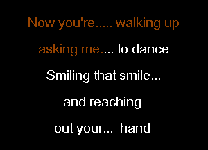 Now you're ..... walking up

asking me.... to dance
Smiling that smile...
and reaching

outyounn hand