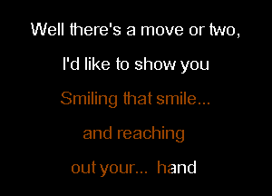 Well there's a move or two,

I'd like to show you

Smiling that smile...
and reaching

outyounn hand